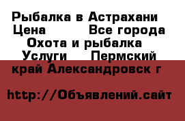 Рыбалка в Астрахани › Цена ­ 500 - Все города Охота и рыбалка » Услуги   . Пермский край,Александровск г.